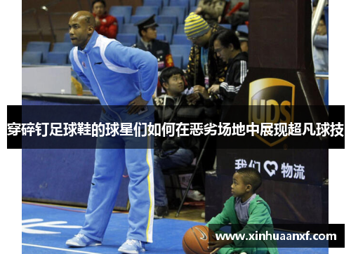 穿碎钉足球鞋的球星们如何在恶劣场地中展现超凡球技