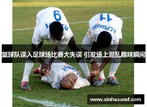 篮球队误入足球场比赛大失误 引发场上混乱趣味瞬间